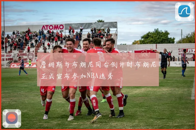 詹姆斯与布朗尼同台倒计时布朗尼正式宣布参加NBA选秀