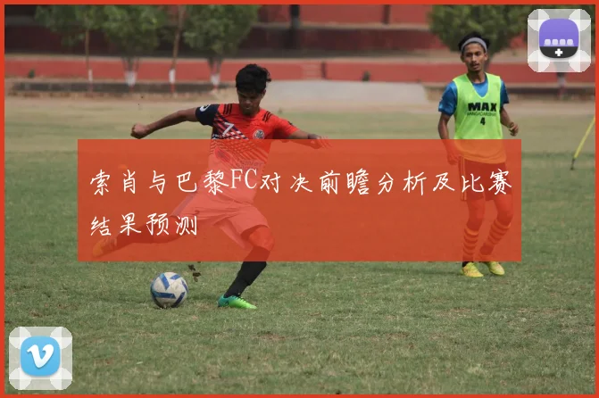 索肖与巴黎FC对决前瞻分析及比赛结果预测