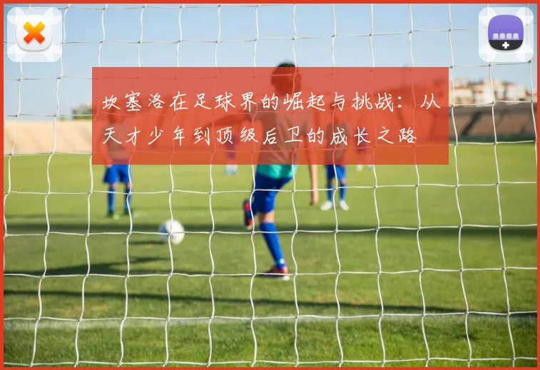 坎塞洛在足球界的崛起与挑战：从天才少年到顶级后卫的成长之路