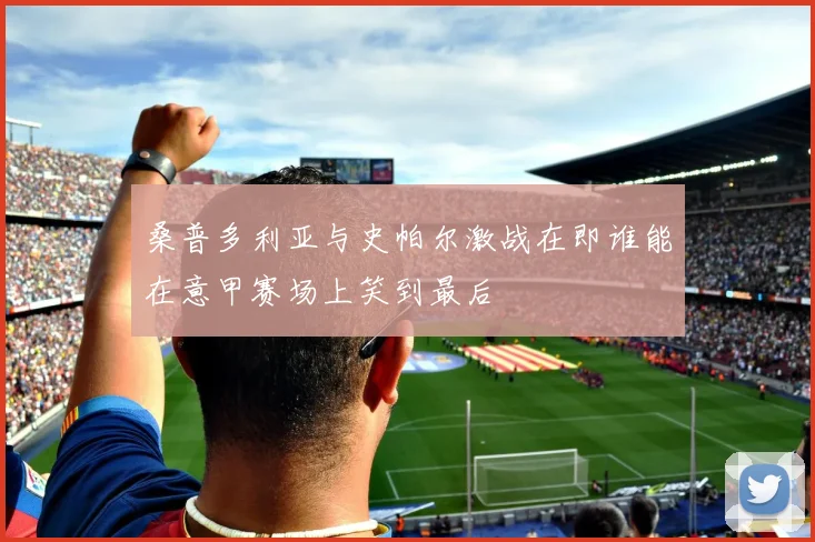 桑普多利亚与史帕尔激战在即谁能在意甲赛场上笑到最后