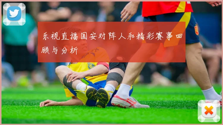 乐视直播国安对阵人和精彩赛事回顾与分析