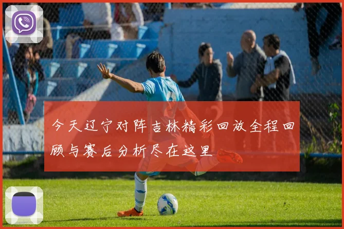 今天辽宁对阵吉林精彩回放全程回顾与赛后分析尽在这里
