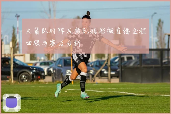 火箭队对阵灰熊队精彩微直播全程回顾与赛后分析