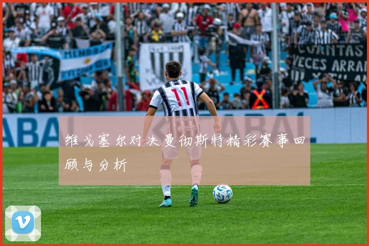 维戈塞尔对决曼彻斯特精彩赛事回顾与分析