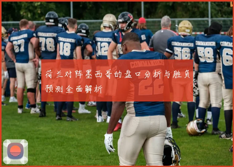 荷兰对阵墨西哥的盘口分析与胜负预测全面解析