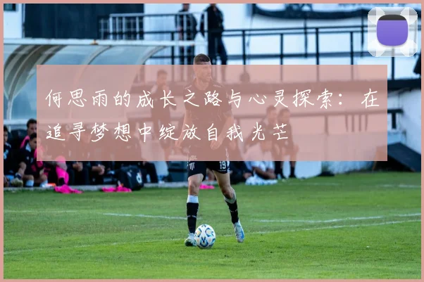 何思雨的成长之路与心灵探索：在追寻梦想中绽放自我光芒