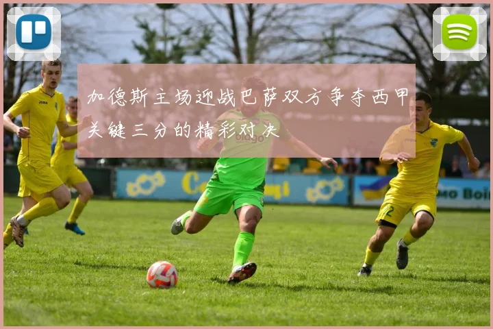加德斯主场迎战巴萨双方争夺西甲关键三分的精彩对决