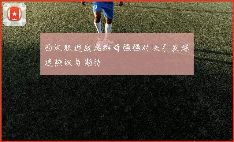 西汉联迎战诺维奇强强对决引发球迷热议与期待