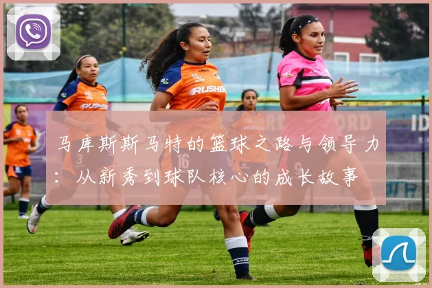 马库斯斯马特的篮球之路与领导力：从新秀到球队核心的成长故事