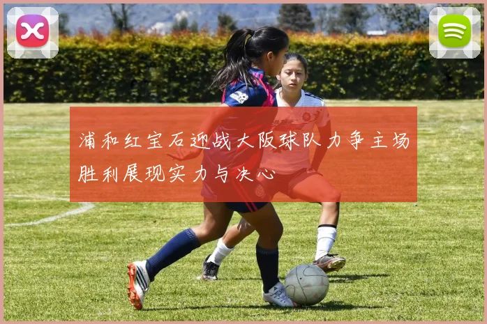 浦和红宝石迎战大阪球队力争主场胜利展现实力与决心