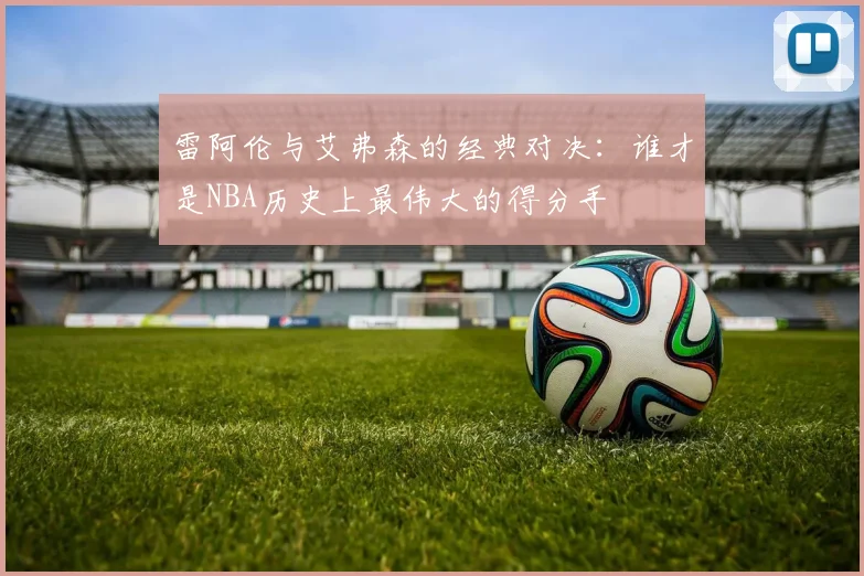 雷阿伦与艾弗森的经典对决：谁才是NBA历史上最伟大的得分手