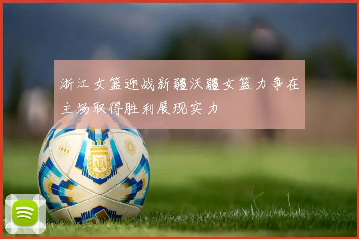 浙江女篮迎战新疆沃疆女篮力争在主场取得胜利展现实力