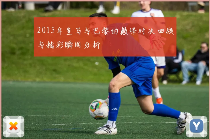 2015年皇马与巴黎的巅峰对决回顾与精彩瞬间分析