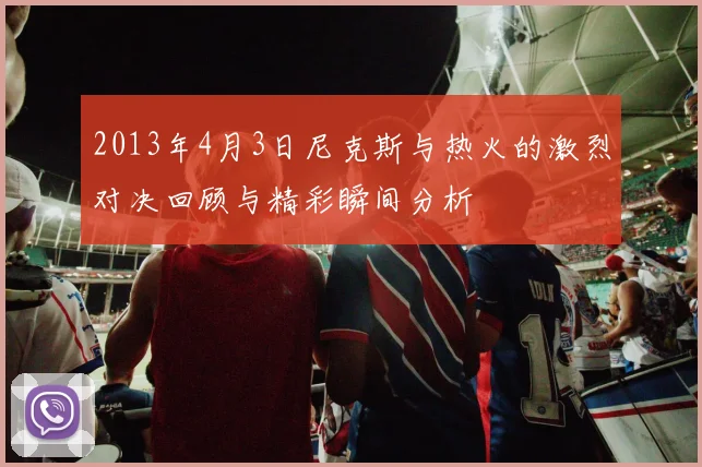 2013年4月3日尼克斯与热火的激烈对决回顾与精彩瞬间分析