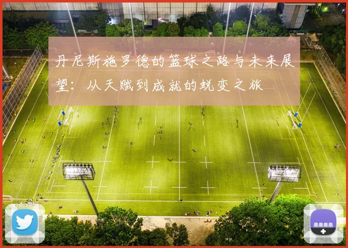 丹尼斯施罗德的篮球之路与未来展望：从天赋到成就的蜕变之旅