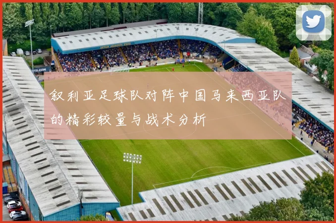 叙利亚足球队对阵中国马来西亚队的精彩较量与战术分析