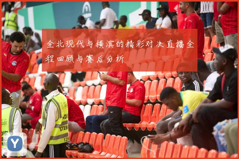 全北现代与横滨的精彩对决直播全程回顾与赛后分析