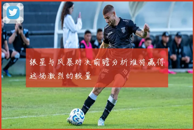 银星与风暴对决前瞻分析谁将赢得这场激烈的较量