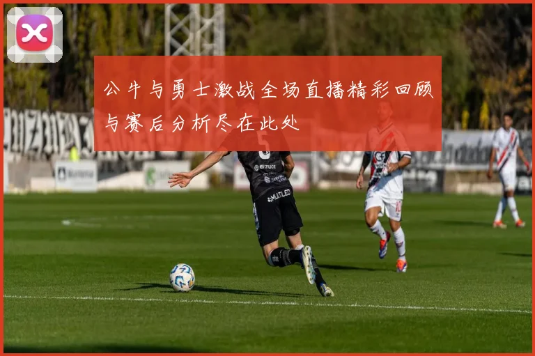 公牛与勇士激战全场直播精彩回顾与赛后分析尽在此处