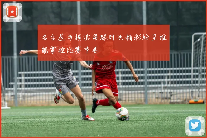 名古屋与横滨角球对决精彩纷呈谁能掌控比赛节奏