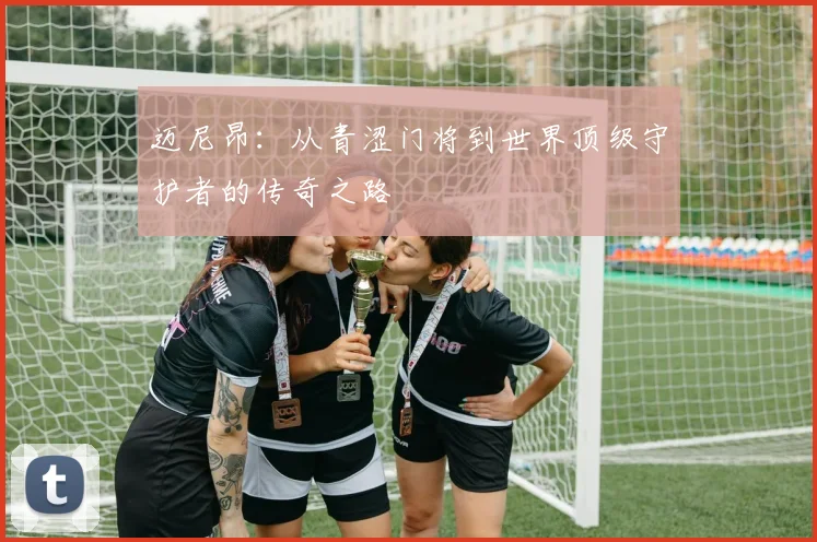 迈尼昂：从青涩门将到世界顶级守护者的传奇之路