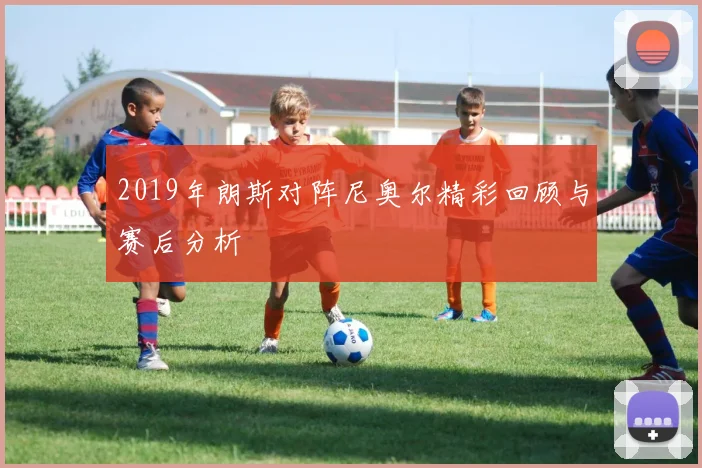 2019年朗斯对阵尼奥尔精彩回顾与赛后分析