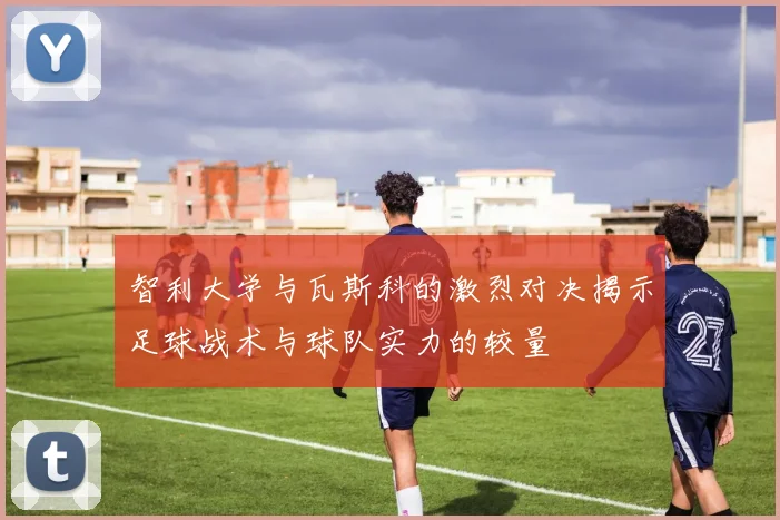 智利大学与瓦斯科的激烈对决揭示足球战术与球队实力的较量