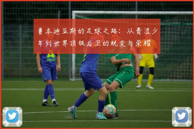 鲁本迪亚斯的足球之路：从青涩少年到世界顶级后卫的蜕变与荣耀