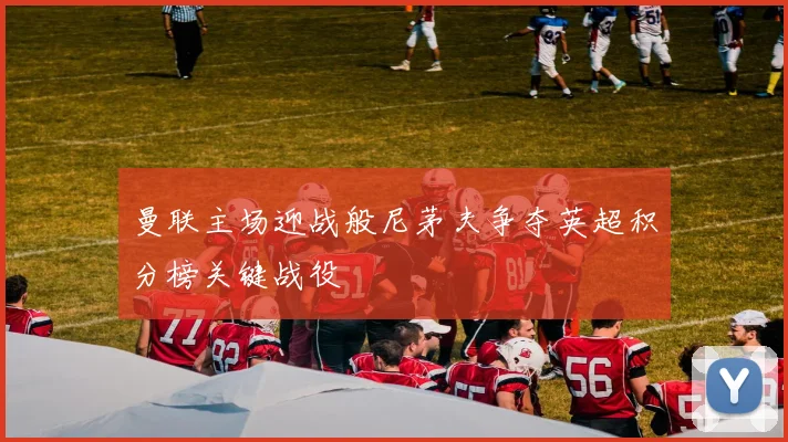 曼联主场迎战般尼茅夫争夺英超积分榜关键战役