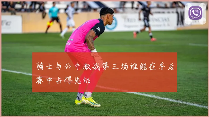 骑士与公牛激战第三场谁能在季后赛中占得先机