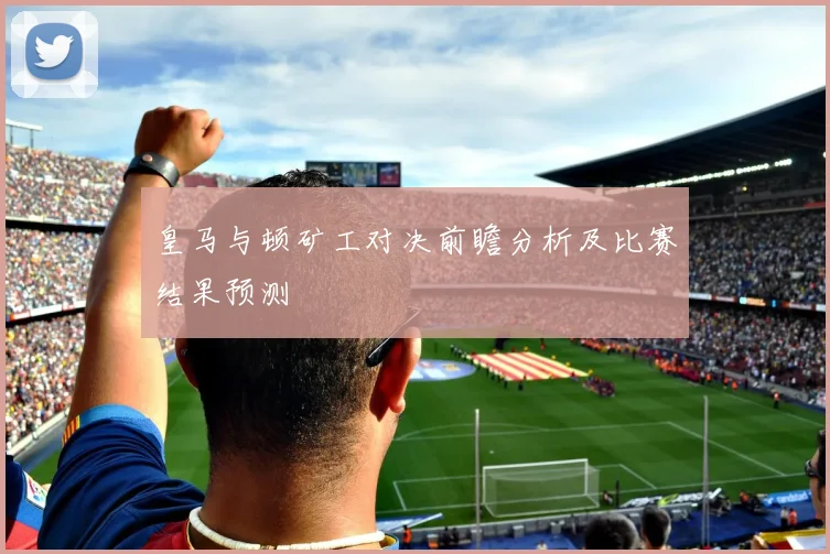皇马与顿矿工对决前瞻分析及比赛结果预测