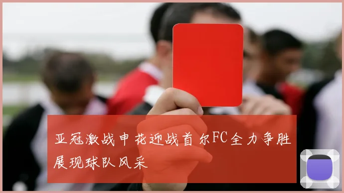 亚冠激战申花迎战首尔FC全力争胜展现球队风采