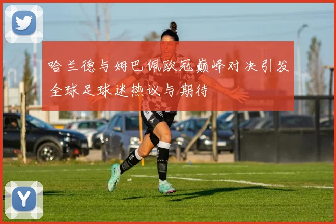 哈兰德与姆巴佩欧冠巅峰对决引发全球足球迷热议与期待