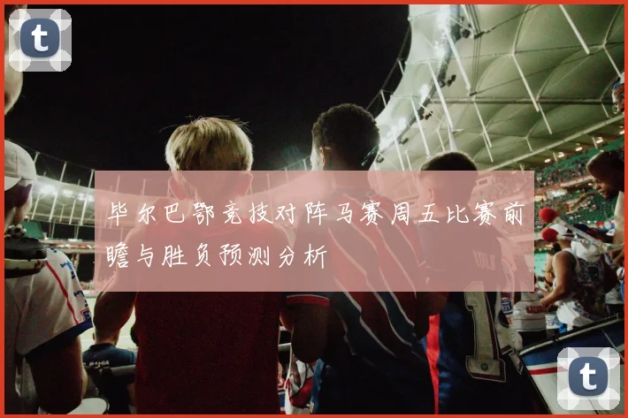 毕尔巴鄂竞技对阵马赛周五比赛前瞻与胜负预测分析