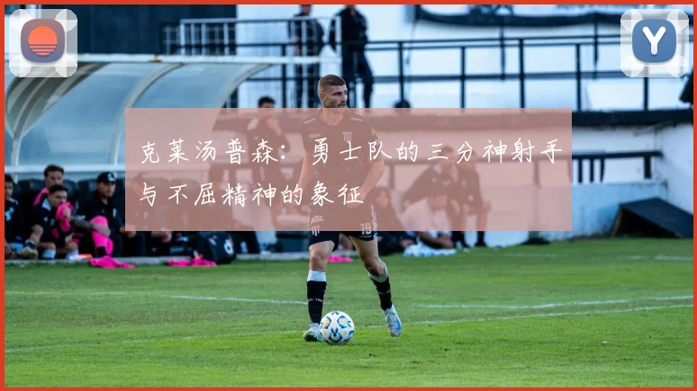 克莱汤普森：勇士队的三分神射手与不屈精神的象征
