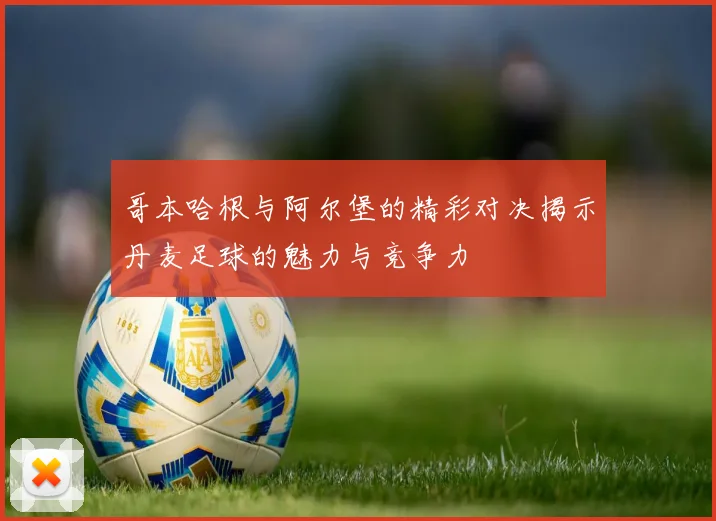 哥本哈根与阿尔堡的精彩对决揭示丹麦足球的魅力与竞争力