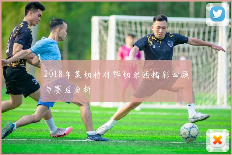 2018年莱切特对阵切尔西精彩回顾与赛后分析
