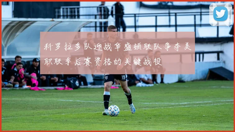 科罗拉多队迎战华盛顿联队争夺美职联季后赛资格的关键战役