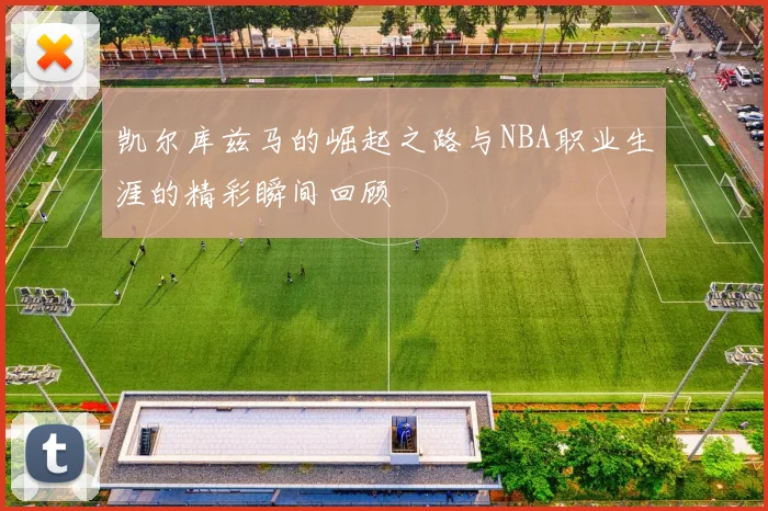凯尔库兹马的崛起之路与NBA职业生涯的精彩瞬间回顾
