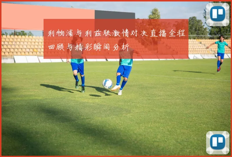 利物浦与利兹联激情对决直播全程回顾与精彩瞬间分析