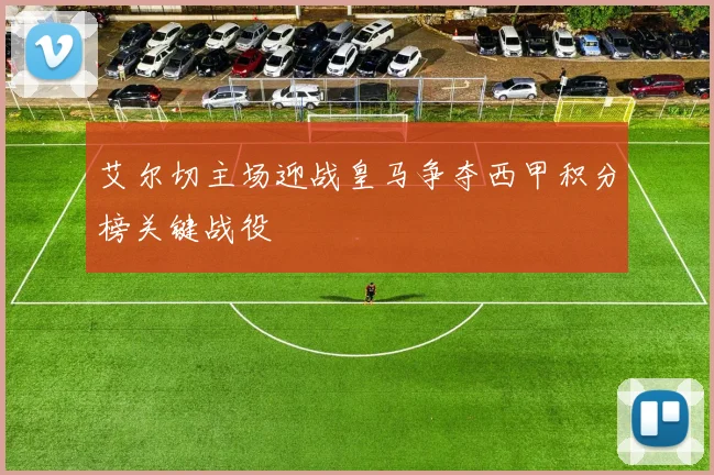艾尔切主场迎战皇马争夺西甲积分榜关键战役