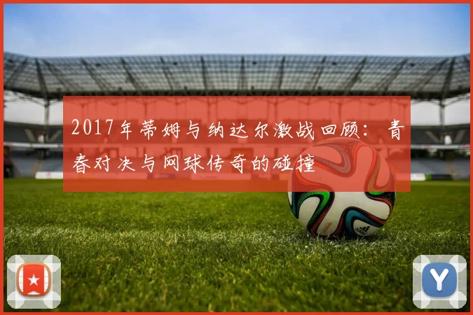 2017年蒂姆与纳达尔激战回顾：青春对决与网球传奇的碰撞