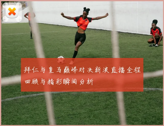 拜仁与皇马巅峰对决新浪直播全程回顾与精彩瞬间分析