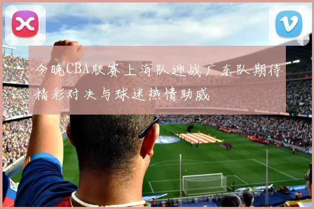 今晚CBA联赛上海队迎战广东队期待精彩对决与球迷热情助威