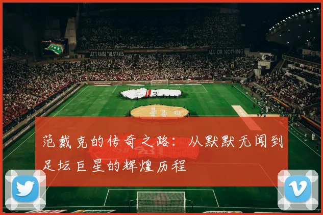 范戴克的传奇之路：从默默无闻到足坛巨星的辉煌历程