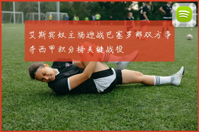 艾斯宾奴主场迎战巴塞罗那双方争夺西甲积分榜关键战役