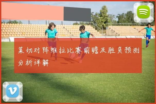 莱切对阵维拉比赛前瞻及胜负预测分析详解