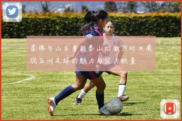 柔佛与山东鲁能泰山的激烈对决展现亚洲足球的魅力与实力较量