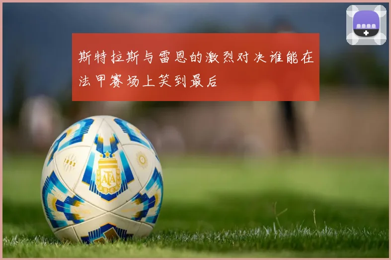 斯特拉斯与雷恩的激烈对决谁能在法甲赛场上笑到最后