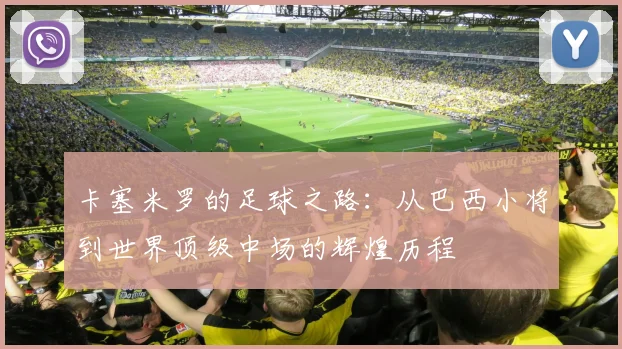 卡塞米罗的足球之路：从巴西小将到世界顶级中场的辉煌历程